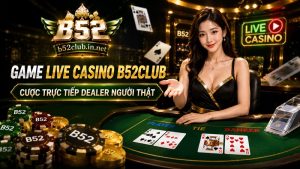 Game Live Casino B52Club | Cược Trực Tiếp Dealer Người Thật Uy Tín