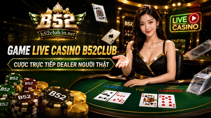 Game Live Casino B52Club | Cược Trực Tiếp Dealer Người Thật Uy Tín