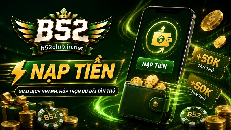 Nạp Tiền B52Club | Giao Dịch Nhanh, Húp Trọn Ưu Đãi Tân Thủ