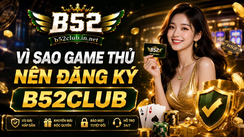 Tìm hiểu lý do vì sao nên đăng ký B52Club để trải nghiệm